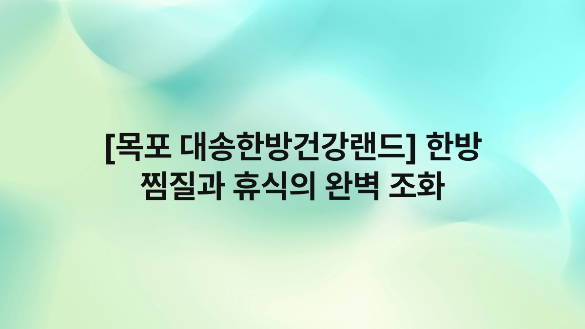 [목포 대송한방건강랜드] 한방 찜질과 휴식의 완벽 조화