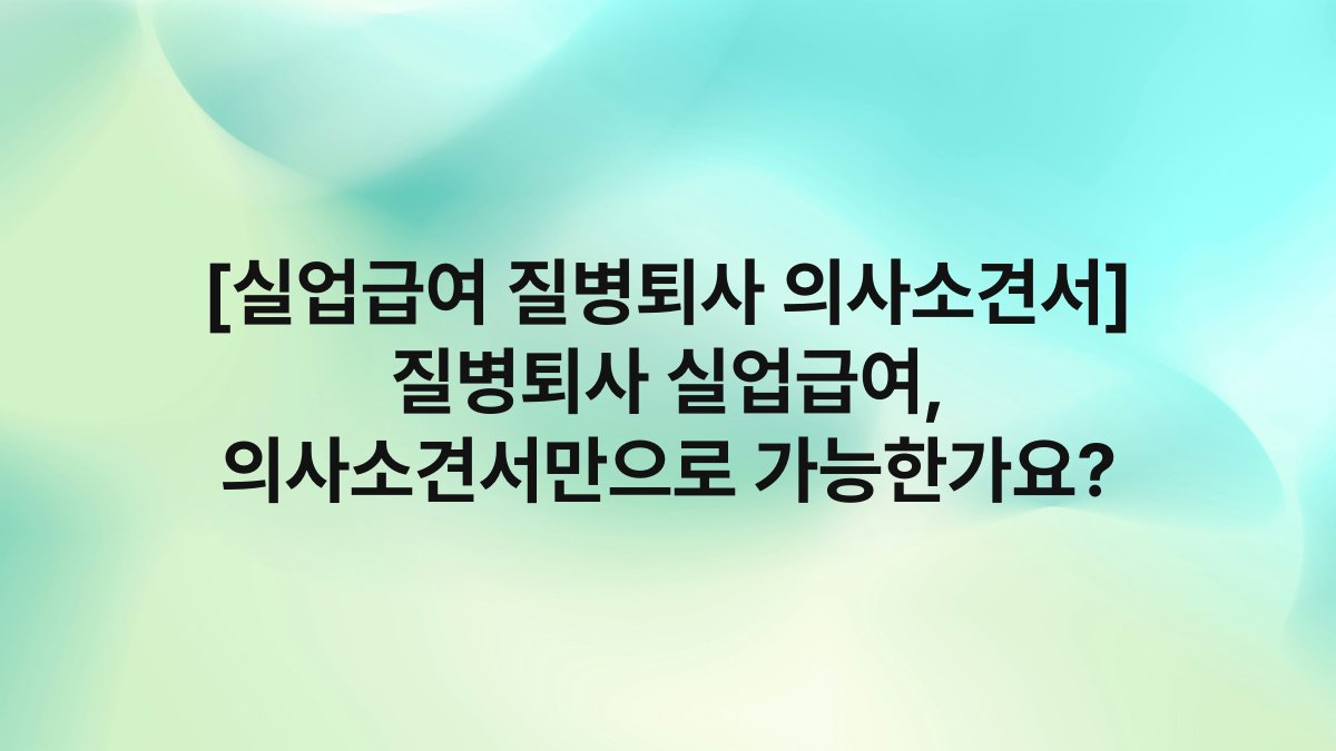 [실업급여 질병퇴사 의사소견서] 질병퇴사 실업급여, 의사소견서만으로 가능한가요?