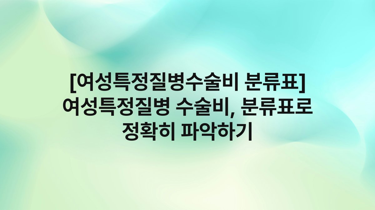 [여성특정질병수술비 분류표] 여성특정질병 수술비, 분류표로 정확히 파악하기