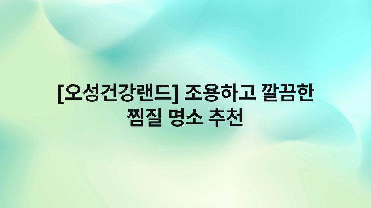 [오성건강랜드] 조용하고 깔끔한 찜질 명소 추천
