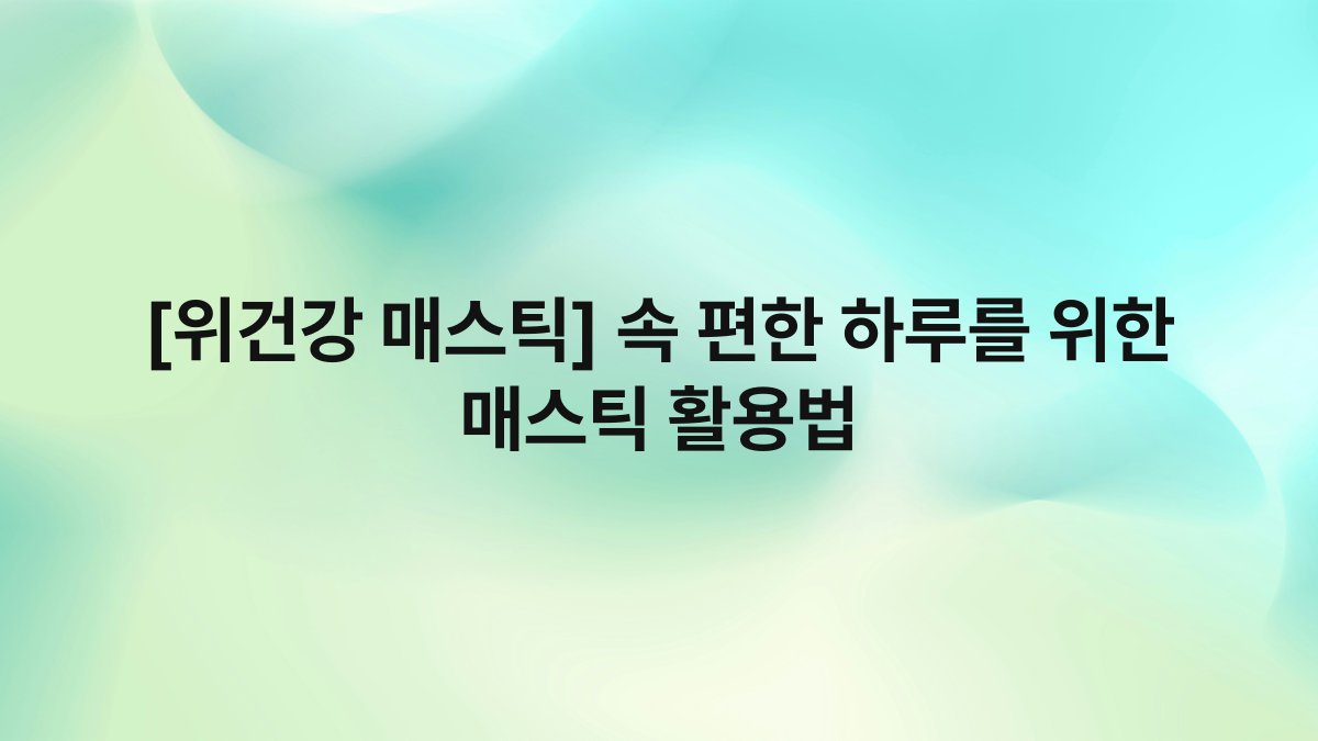 [위건강 매스틱] 속 편한 하루를 위한 매스틱 활용법