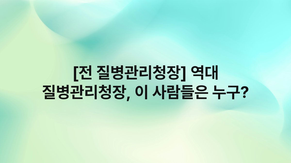 [전 질병관리청장] 역대 질병관리청장, 이 사람들은 누구?