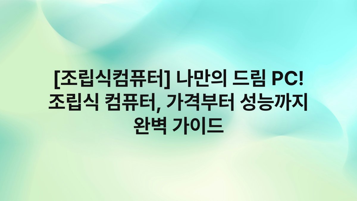 [조립식컴퓨터] 나만의 드림 PC! 조립식 컴퓨터, 가격부터 성능까지 완벽 가이드