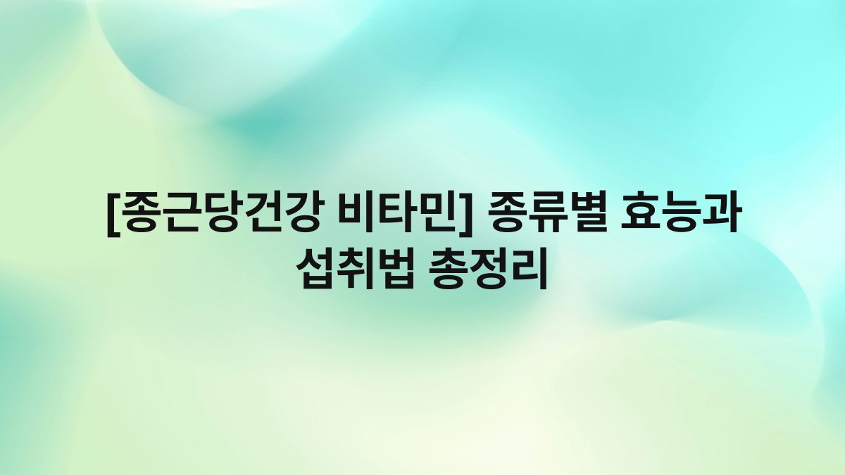[종근당건강 비타민] 종류별 효능과 섭취법 총정리