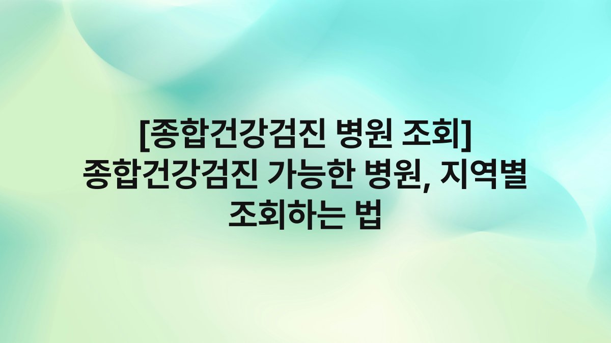 [종합건강검진 병원 조회] 종합건강검진 가능한 병원, 지역별 조회하는 법