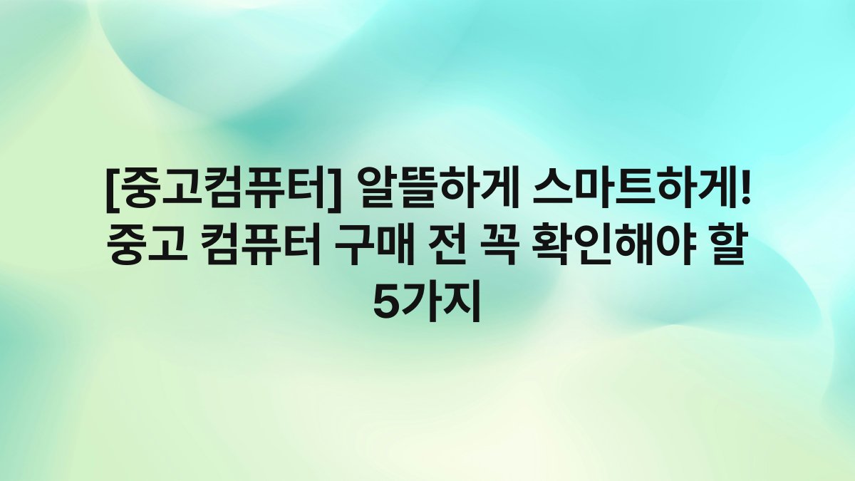 [중고컴퓨터] 알뜰하게 스마트하게! 중고 컴퓨터 구매 전 꼭 확인해야 할 5가지