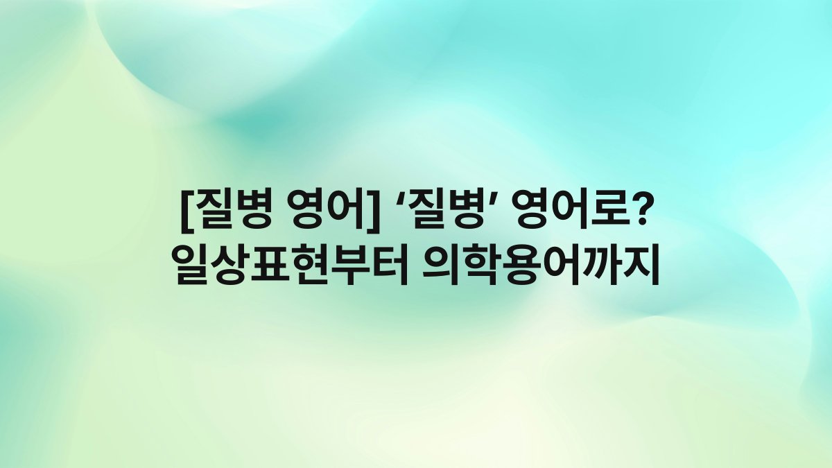 [질병 영어] ‘질병’ 영어로? 일상표현부터 의학용어까지
