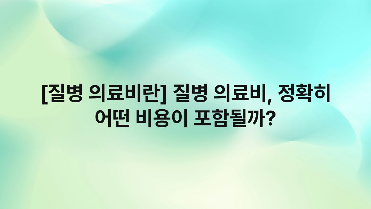 [질병 의료비란] 질병 의료비, 정확히 어떤 비용이 포함될까?