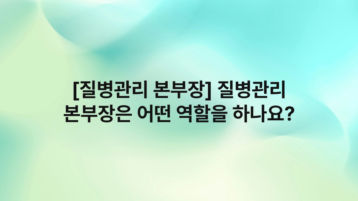 [질병관리 본부장] 질병관리 본부장은 어떤 역할을 하나요?