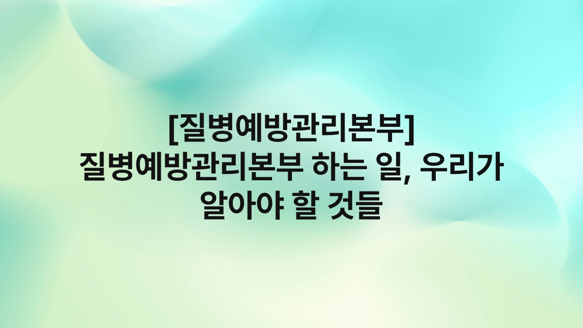 [질병예방관리본부] 질병예방관리본부 하는 일, 우리가 알아야 할 것들