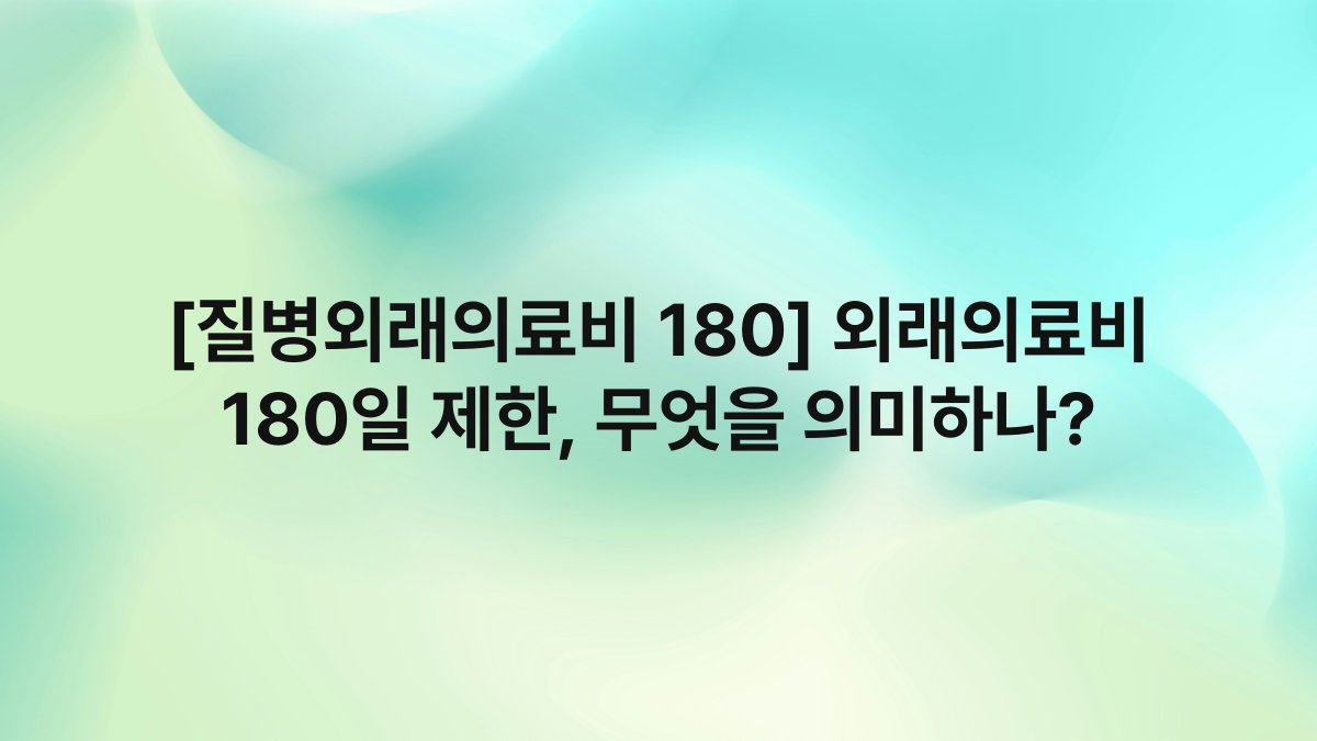 [질병외래의료비 180] 외래의료비 180일 제한, 무엇을 의미하나?