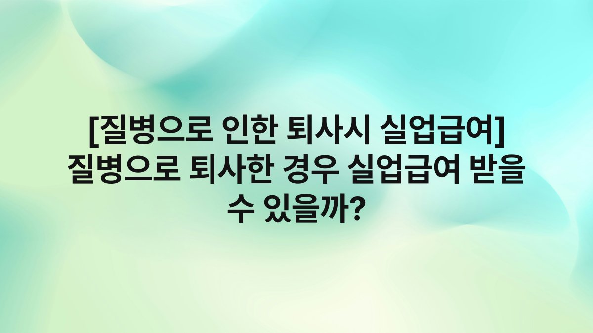 [질병으로 인한 퇴사시 실업급여] 질병으로 퇴사한 경우 실업급여 받을 수 있을까?