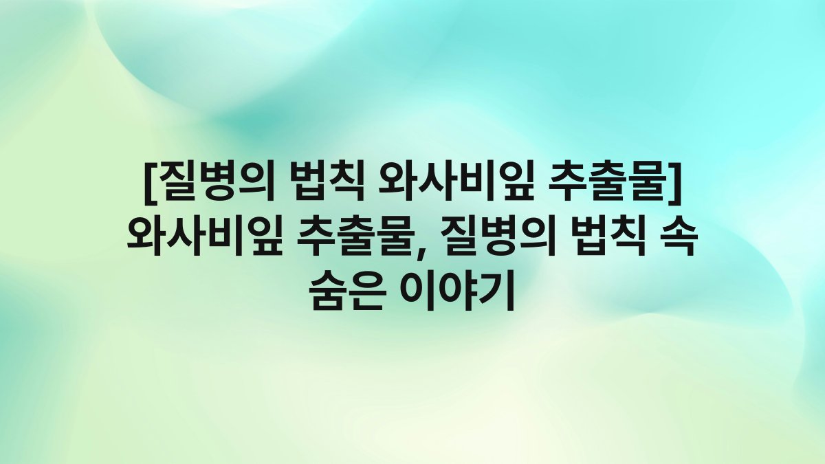 [질병의 법칙 와사비잎 추출물] 와사비잎 추출물, 질병의 법칙 속 숨은 이야기
