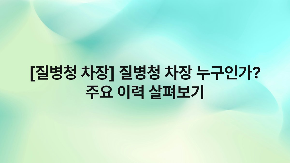 [질병청 차장] 질병청 차장 누구인가? 주요 이력 살펴보기