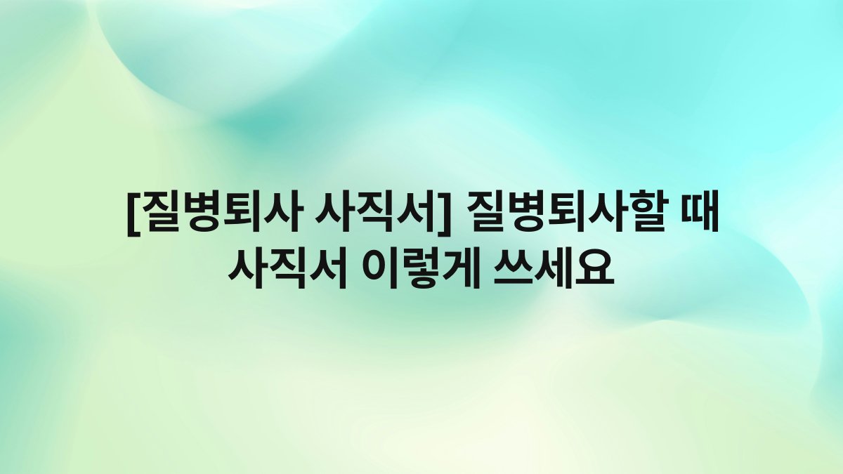 [질병퇴사 사직서] 질병퇴사할 때 사직서 이렇게 쓰세요