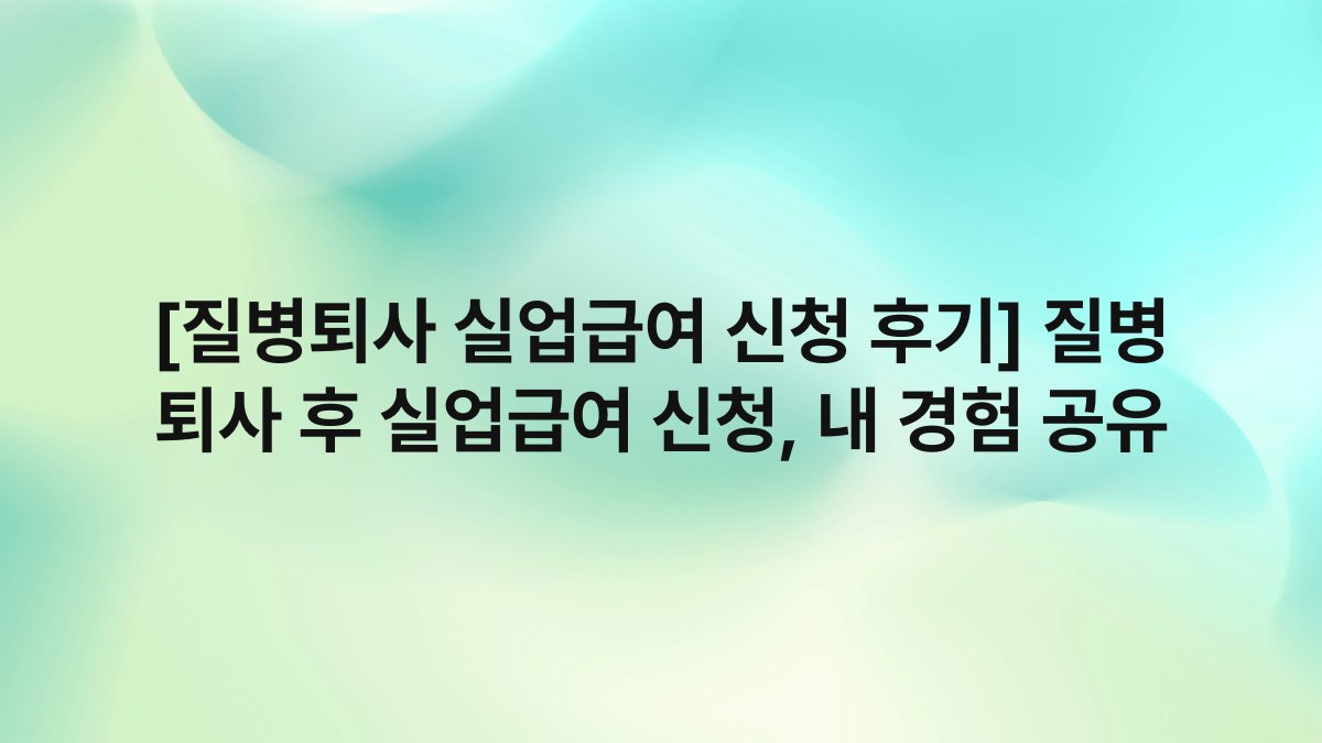 [질병퇴사 실업급여 신청 후기] 질병 퇴사 후 실업급여 신청, 내 경험 공유