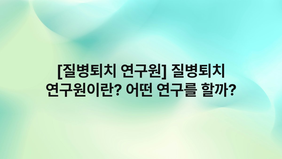 [질병퇴치 연구원] 질병퇴치 연구원이란? 어떤 연구를 할까?