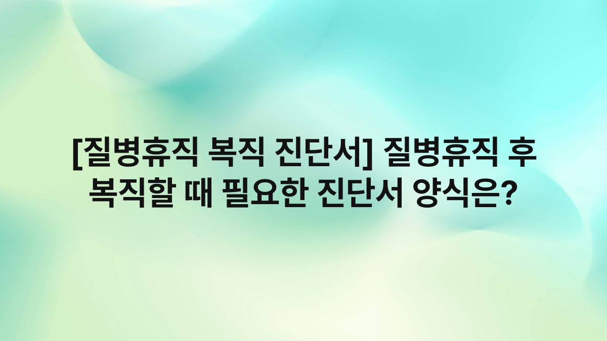 [질병휴직 복직 진단서] 질병휴직 후 복직할 때 필요한 진단서 양식은?