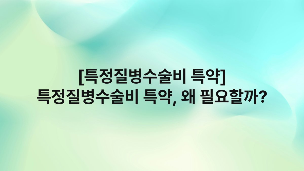 [특정질병수술비 특약] 특정질병수술비 특약, 왜 필요할까?