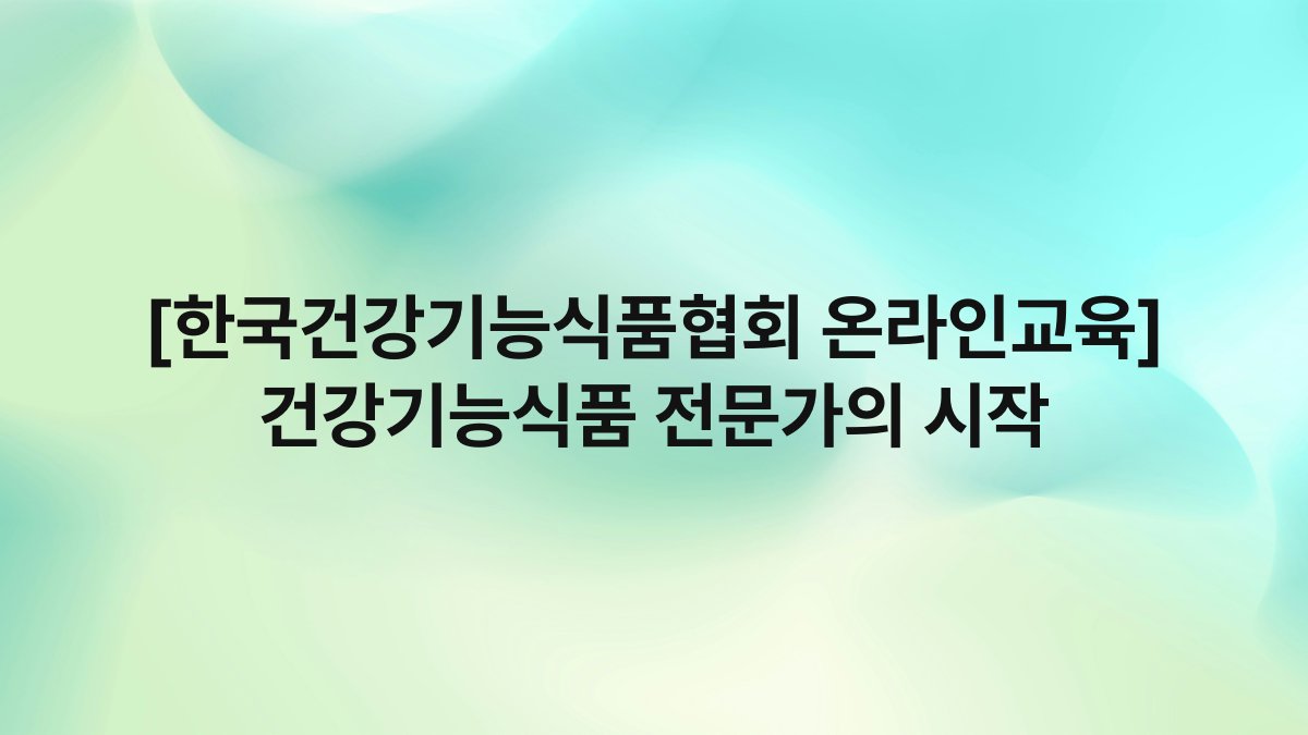 [한국건강기능식품협회 온라인교육] 건강기능식품 전문가의 시작