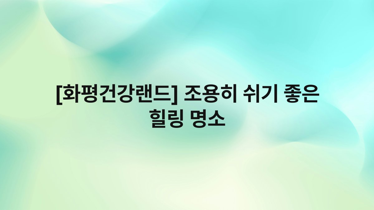 [화평건강랜드] 조용히 쉬기 좋은 힐링 명소