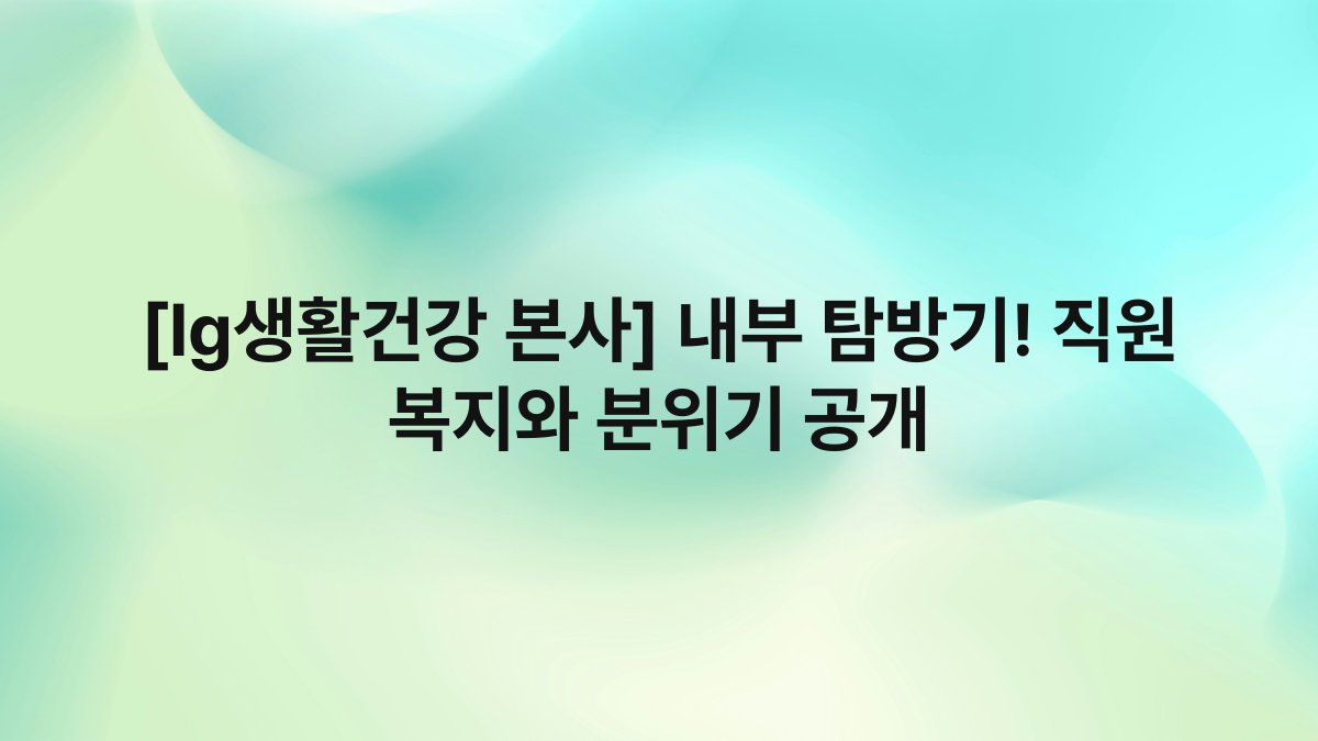 [lg생활건강 본사] 내부 탐방기! 직원 복지와 분위기 공개