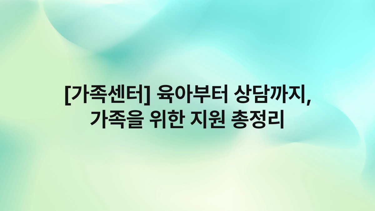 [가족센터] 육아부터 상담까지, 가족을 위한 지원 총정리