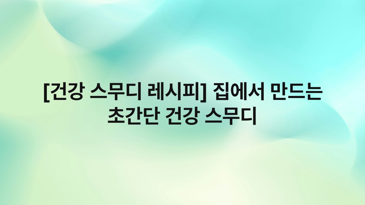 [건강 스무디 레시피] 집에서 만드는 초간단 건강 스무디