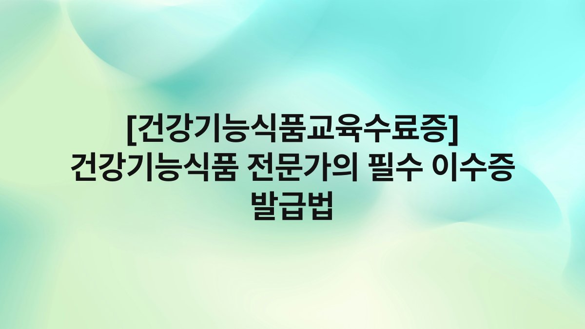 [건강기능식품교육수료증] 건강기능식품 전문가의 필수 이수증 발급법