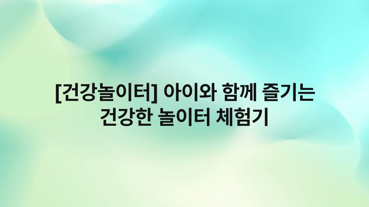 [건강놀이터] 아이와 함께 즐기는 건강한 놀이터 체험기