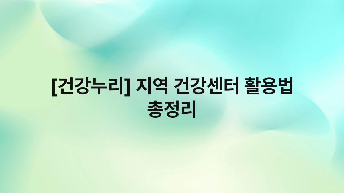[건강누리] 지역 건강센터 활용법 총정리