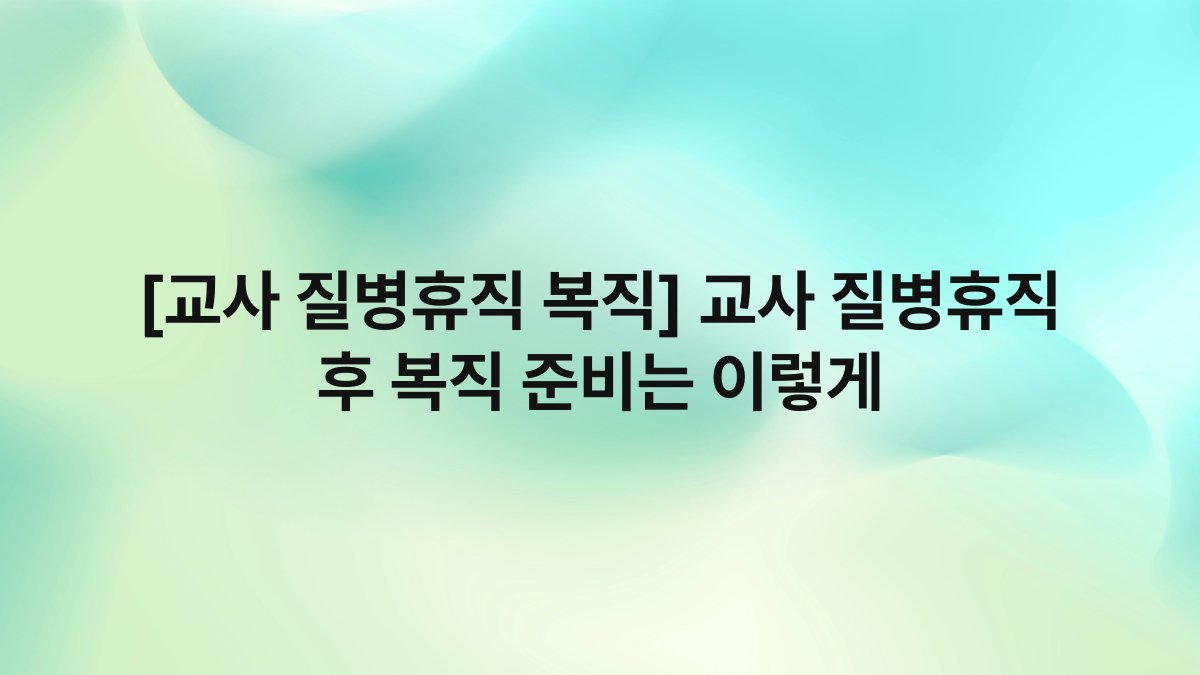 [교사 질병휴직 복직] 교사 질병휴직 후 복직 준비는 이렇게