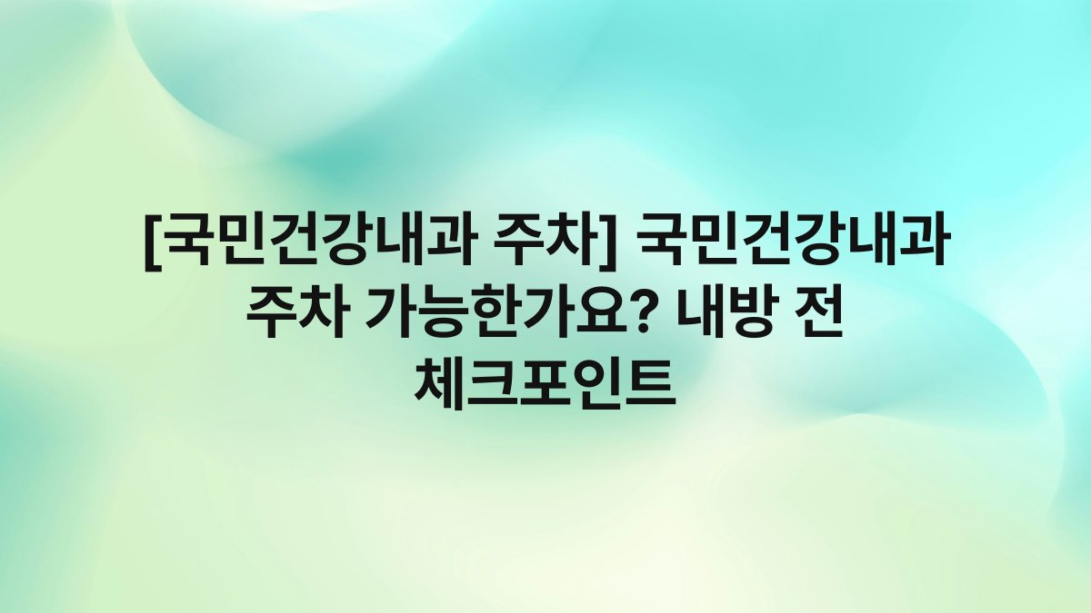 [국민건강내과 주차] 국민건강내과 주차 가능한가요? 내방 전 체크포인트