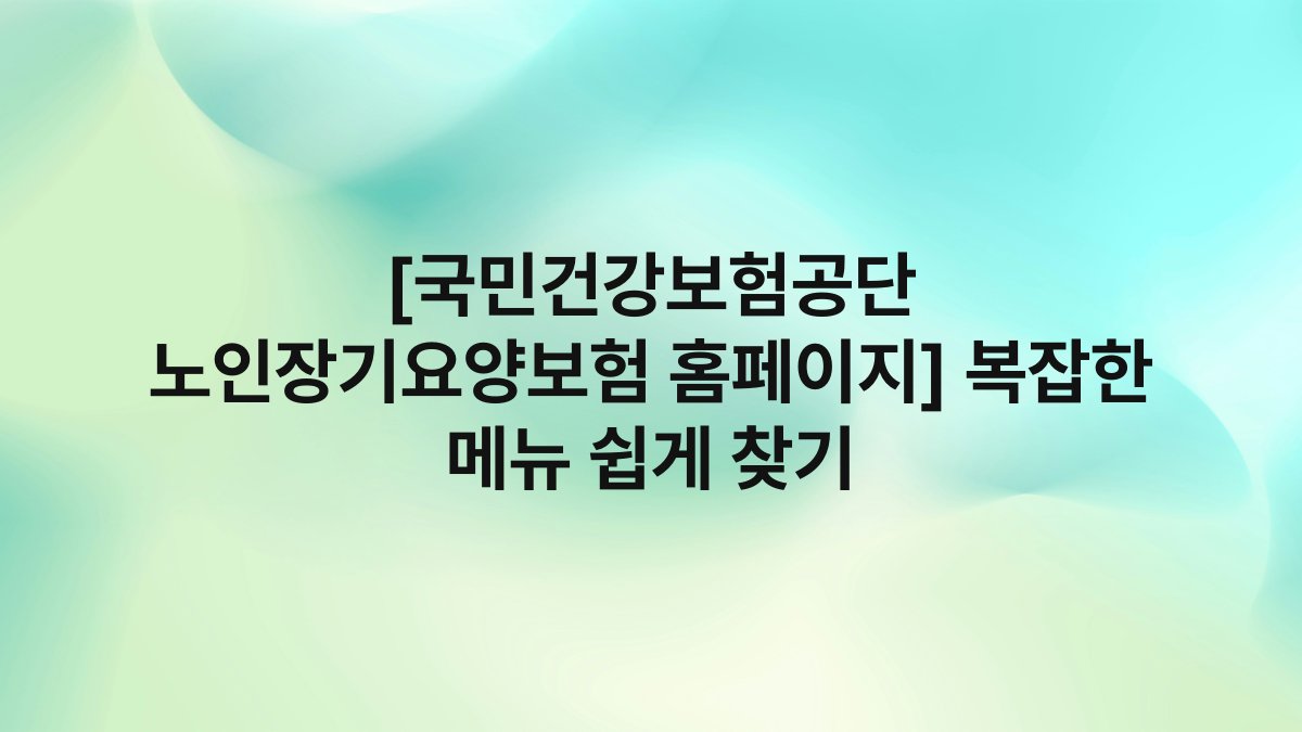 [국민건강보험공단 노인장기요양보험 홈페이지] 복잡한 메뉴 쉽게 찾기
