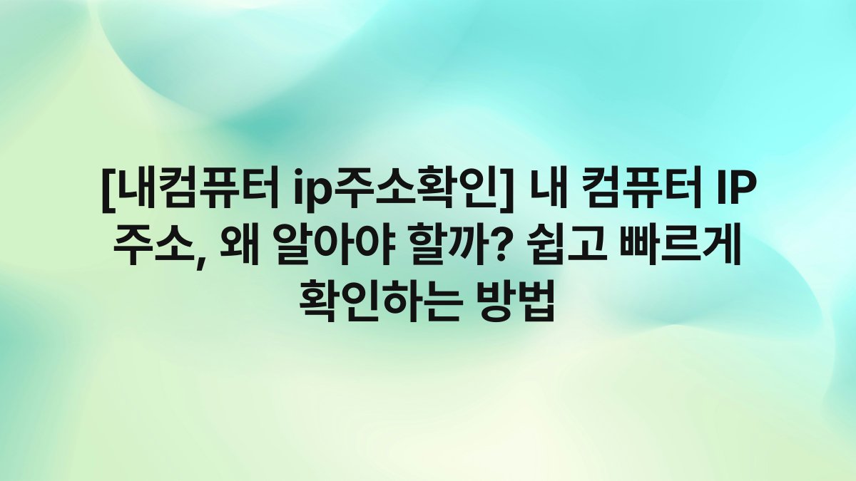 [내컴퓨터 ip주소확인] 내 컴퓨터 IP 주소, 왜 알아야 할까? 쉽고 빠르게 확인하는 방법