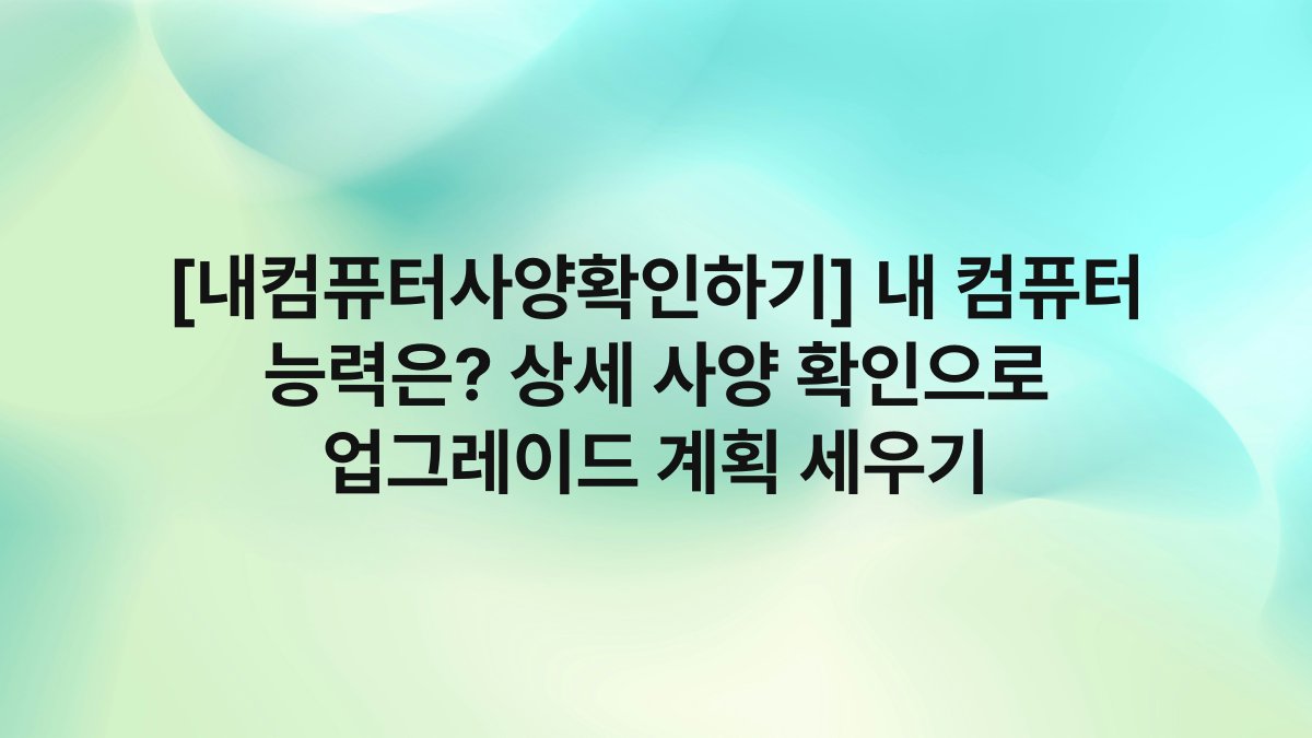 [내컴퓨터사양확인하기] 내 컴퓨터 능력은? 상세 사양 확인으로 업그레이드 계획 세우기