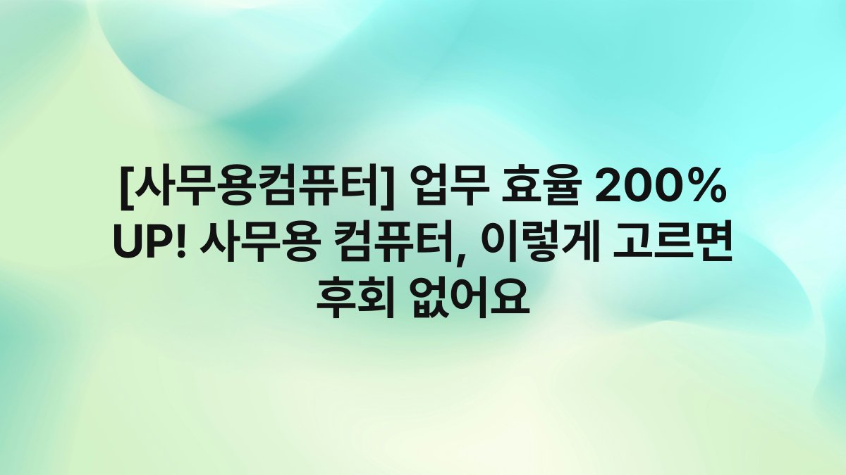 [사무용컴퓨터] 업무 효율 200% UP! 사무용 컴퓨터, 이렇게 고르면 후회 없어요