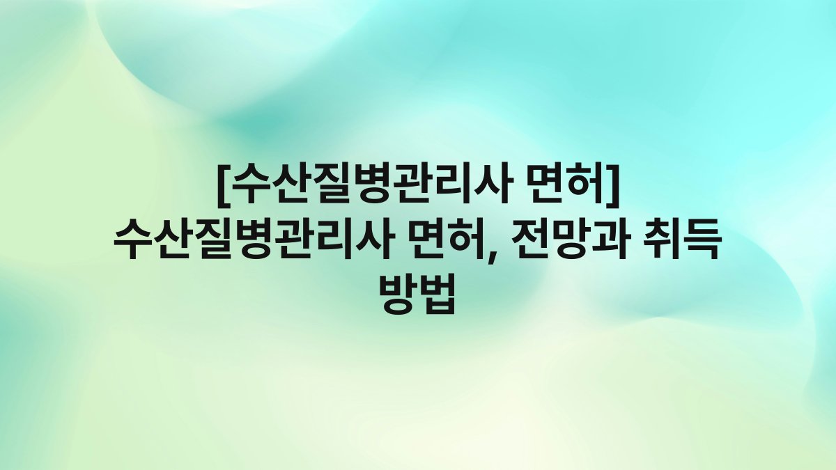 [수산질병관리사 면허] 수산질병관리사 면허, 전망과 취득 방법