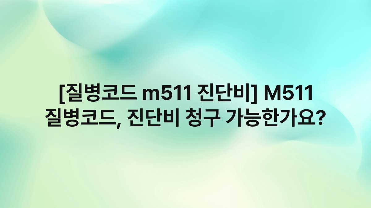 [질병코드 m511 진단비] M511 질병코드, 진단비 청구 가능한가요?