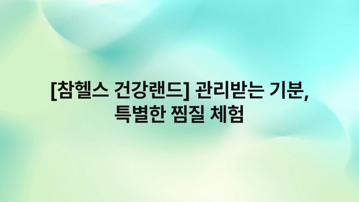 [참헬스 건강랜드] 관리받는 기분, 특별한 찜질 체험