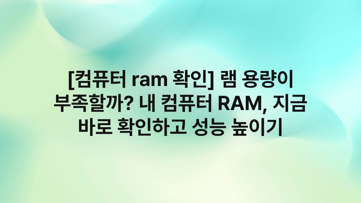 [컴퓨터 ram 확인] 램 용량이 부족할까? 내 컴퓨터 RAM, 지금 바로 확인하고 성능 높이기