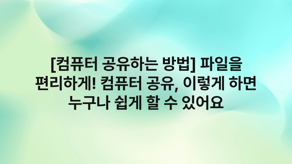[컴퓨터 공유하는 방법] 파일을 편리하게! 컴퓨터 공유, 이렇게 하면 누구나 쉽게 할 수 있어요