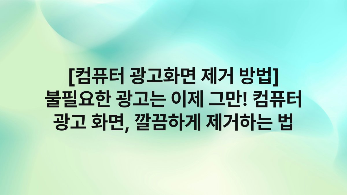 [컴퓨터 광고화면 제거 방법] 불필요한 광고는 이제 그만! 컴퓨터 광고 화면, 깔끔하게 제거하는 법