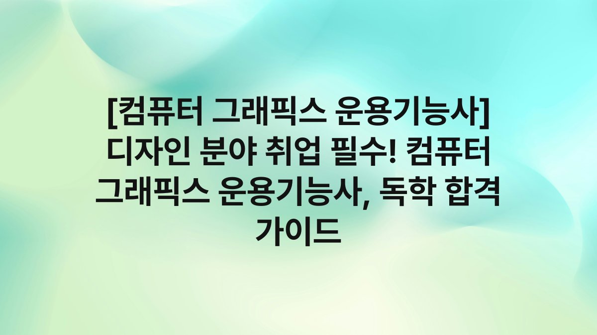 [컴퓨터 그래픽스 운용기능사] 디자인 분야 취업 필수! 컴퓨터 그래픽스 운용기능사, 독학 합격 가이드