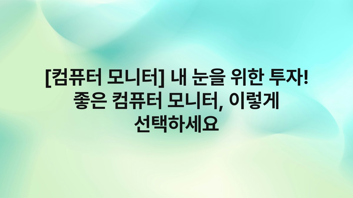 [컴퓨터 모니터] 내 눈을 위한 투자! 좋은 컴퓨터 모니터, 이렇게 선택하세요