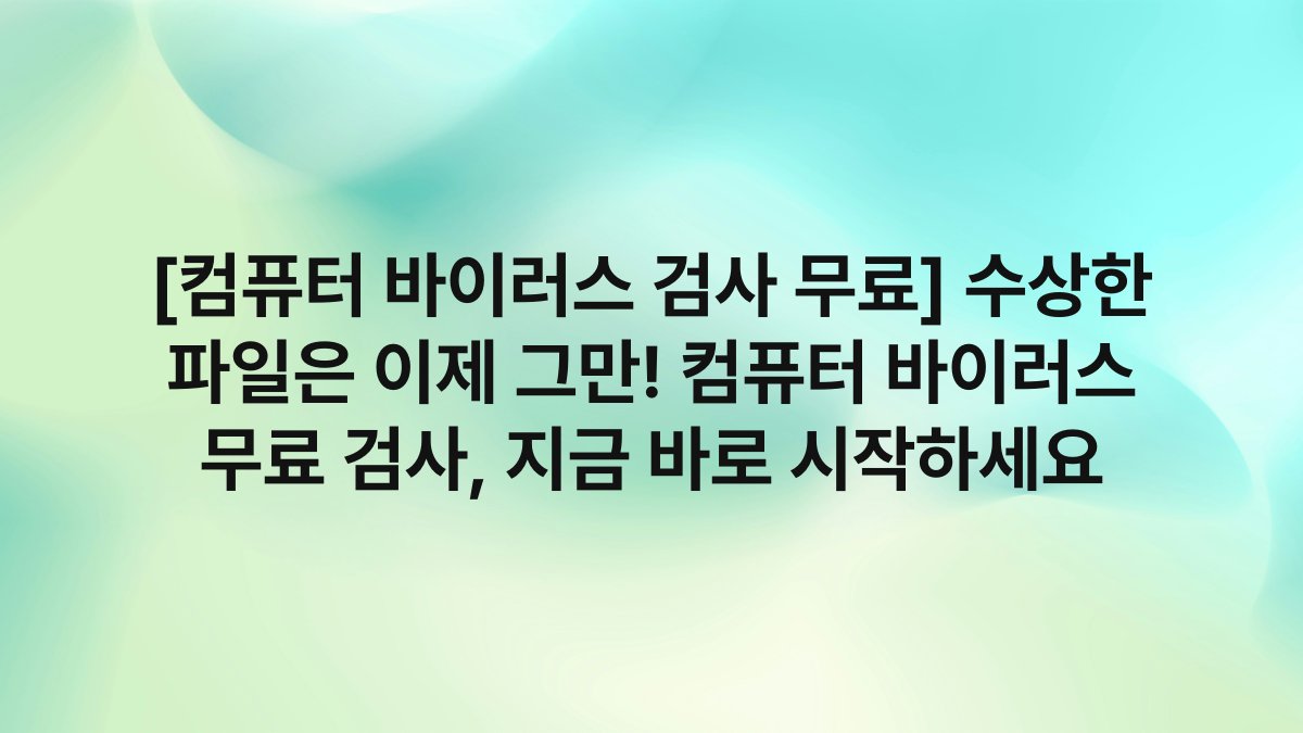 [컴퓨터 바이러스 검사 무료] 수상한 파일은 이제 그만! 컴퓨터 바이러스 무료 검사, 지금 바로 시작하세요