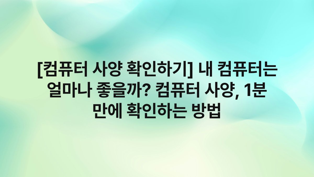 [컴퓨터 사양 확인하기] 내 컴퓨터는 얼마나 좋을까? 컴퓨터 사양, 1분 만에 확인하는 방법