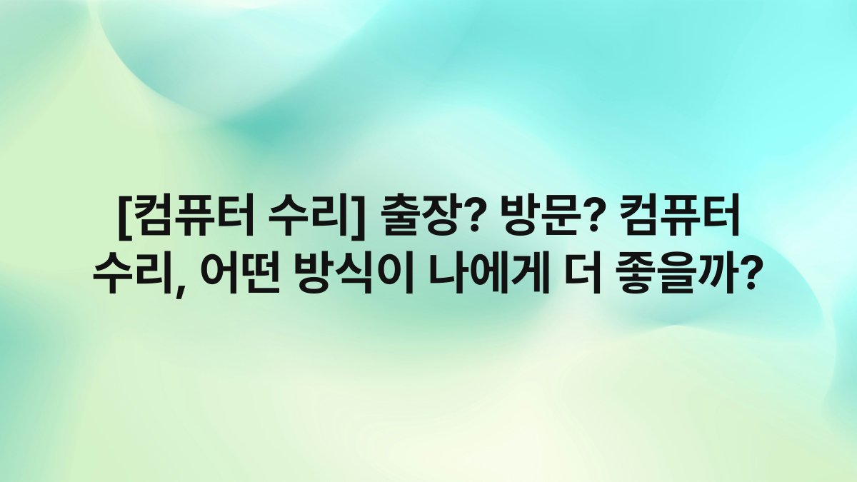 [컴퓨터 수리] 출장? 방문? 컴퓨터 수리, 어떤 방식이 나에게 더 좋을까?