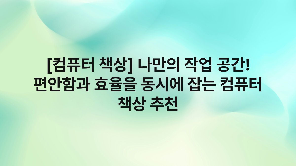 [컴퓨터 책상] 나만의 작업 공간! 편안함과 효율을 동시에 잡는 컴퓨터 책상 추천