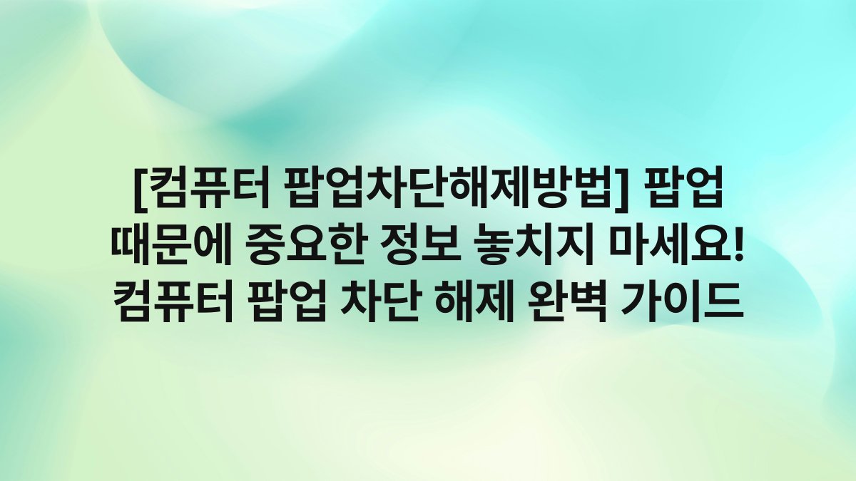 [컴퓨터 팝업차단해제방법] 팝업 때문에 중요한 정보 놓치지 마세요! 컴퓨터 팝업 차단 해제 완벽 가이드